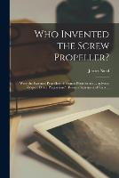 Who Invented the Screw Propeller?: Were the Patented Propellers of Francis Pettit Smith ... in Every Respect Direct Plagiarisms?: Being a Statement of Facts ... (Paperback)