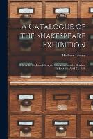 A Catalogue of the Shakespeare Exhibition: Held in the Bodleian Library to Commemorate the Death of Shakespeare, April 23, 1616 (Paperback)