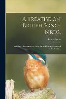 A Treatise on British Song-birds.: Including Observations on Their Natural Habits, Manner of Incubation, &c. (Paperback)