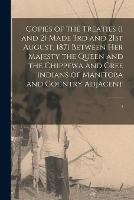 Copies of the Treaties (1 and 2) Made 3rd and 21st August, 1871 Between Her Majesty the Queen and the Chippewa and Cree Indians of Manitoba and Country Adjacent [microform] (Paperback)