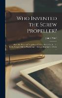 Who Invented the Screw Propeller?: Were the Patented Propellers of Francis Pettit Smith ... in Every Respect Direct Plagiarisms?: Being a Statement of Facts ... (Hardback)