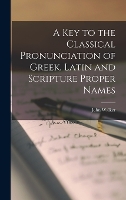 A Key to the Classical Pronunciation of Greek, Latin and Scripture Proper Names (Hardback)