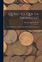 Qu'est-Ce Que La Propriété?: Ou, Recherches Sur Le Principe Du Droit Et Du Gouvernement (Paperback)