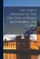 The Early History Of The Old South Wales Ironworks, 1760 To 1840 (Paperback)