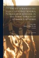 The Sixth Book of the Select Letters of Severus, Patriarch of Antioch, in the Syriac Version of Athansius of Nisibis: Pt. 1-2. Translation (Paperback)