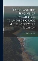 Kapiolani, the Heroine of Hawaii, or a Triumph of Grace at the Sandwich Islands (Hardback)