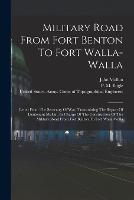 Military Road From Fort Benton To Fort Walla-walla: Letter From The Secretary Of War, Transmitting The Report Of Lieutenant Mullan, In Charge Of The Construction Of The Military Road From Fort Benton To Fort Walla-walla (Paperback)