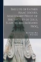 The Life of Father Isaac Jogues, Missionary Priest of the Society of Jesus, Slain by the Mohawk Iroq (Paperback)