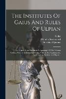 The Institutes Of Gaius And Rules Of Ulpian: The Former From Studemund's Apograph Of The Verona Codex: With Translation And Notes, Critical And Explanatory, And Copious Alphabetical Digest... (Paperback)
