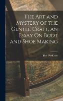 The Art and Mystery of the Gentle Craft, an Essay On Boot and Shoe Making (Hardback)