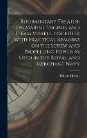 Rudimentary Treatise on Marine Engines and Steam Vessels, Together With Practical Remarks on the Screw and Propelling Power as Used in the Royal and Merchant Navy (Hardback)