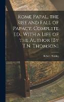 Rome Papal, the Rise and Fall of Papacy. Complete Ed., With a Life of the Author [By T.N. Thomson] (Hardback)