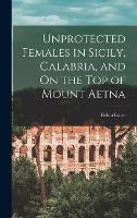 Unprotected Females in Sicily, Calabria, and On the Top of Mount Aetna (Hardback)