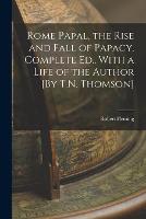 Rome Papal, the Rise and Fall of Papacy. Complete Ed., With a Life of the Author [By T.N. Thomson] (Paperback)