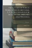 Fifty Years of Public Work of Sir Henry Cole, K. C. B., Accounted for in His Deeds, Speeches and Writings; Volume 1 (Paperback)