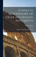 A Smaller Dictionary of Greek and Roman Antiquities: Abridged From the Larger Dictionary (Hardback)