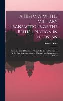 A History of the Military Transactions of the British Nation in Indostan: From the Year Mdccxlv. to Which Is Prefixed a Dissertation On the Establishments Made by Mahomedan Conquerors in Indostan (Hardback)