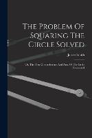 The Problem Of Squaring The Circle Solved: Or, The True Circumference And Area Of The Circle Discovered (Paperback)