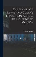 The Plants Of Lewis And Clark's Expedition Across The Continent, 1804-1806 (Hardback)