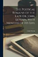 The Poetical Remains of the Late Dr. John Leyden, With Memoirs of his Life (Paperback)