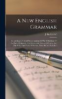 A New English Grammar: Containing A Critical Demonstration Of The Definitions Of The Parts Of Speech, The Moods And Tenses Of Verbs, And The Rules And Notes Of Syntax, Never Before Published (Hardback)