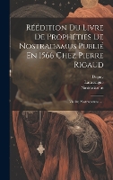 Réédition Du Livre De Prophéties De Nostradamus Publié En 1566 Chez Pierre Rigaud: Vie De Nostradamus. -... (Hardback)