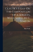 Claude's Essay On the Composition of a Sermon, With Notes by C. Simeon (Hardback)