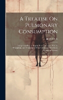 A Treatise On Pulmonary Consumption: Comprehending an Inquiry Into the Causes, Nature, Prevention, and Treatment of Tuberculosis and Scrofulous Diseases in General (Hardback)