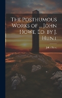 The Posthumous Works of ... John Howe, Ed. by J. Hunt (Hardback)