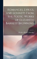 Romances, Lyrics, and Sonnets From the Poetic Works of Elizabeth Barrett Browning (Hardback)