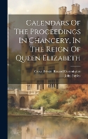 Calendars Of The Proceedings In Chancery, In The Reign Of Queen Elizabeth (Hardback)