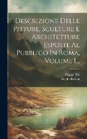 Descrizione Delle Pitture, Sculture E Architetture Esposte Al Pubblico In Roma, Volume 1... (Hardback)