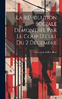La Révolution Sociale Démontrée Par Le Coup D'état Du 2 Décembre (Hardback)