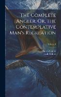 The Complete Angler, Or, the Contemplative Man's Recreation; Volume 1 (Hardback)