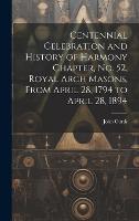 Centennial Celebration and History of Harmony Chapter, No. 52, Royal Arch Masons, From April 28, 1794 to April 28, 1894 (Hardback)