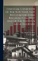 Financial Condition Of The New York, New Haven & Hartford Railroad Company And Of The Boston & Maine Railroad (Hardback)