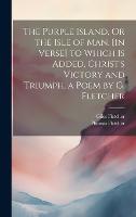 The Purple Island, Or the Isle of Man. [In Verse] to Which Is Added, Christ's Victory and Triumph, a Poem by G. Fletcher (Hardback)