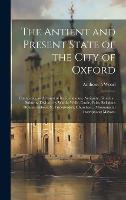 The Antient and Present State of the City of Oxford: Containing an Account of Its Foundation, Antiquity, Situation, Suburbs, Division by Wards, Walls, Castle, Fairs, Religious Houses, Abbeys, St. Frideswede's, Churches ... Monumental Inscriptions; Mayors, (Hardback)