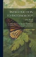Introduction to Entomology: Comprehending a General View of the Metamorphoses, External Structure, Anatomy, Physiology, and Systematic Arrangement of the Class Insects (Hardback)