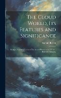 The Cloud World, its Features and Significance; Being a Popular Account of Forms and Phenomena, With an Extended Glossary (Hardback)