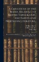 A Catalogue of the Books, Relating to British Topography, and Saxon and Northern Literature,: Bequeathed to the Bodleian Library, in the Year Mdccxcix by Richard Gough, Esq. F.S.a (Hardback)