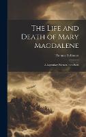 The Life and Death of Mary Magdalene: A Legendary Poem in Two Parts (Hardback)