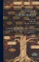 Athenae Oxonienses: An Exact History Of All The Writers And Bishops Who Have Had Their Education In The University Of Oxford. To Which Are Added The Fasti, Or Annals Of The Said University, Volume 5, Parts 1-2 (Hardback)