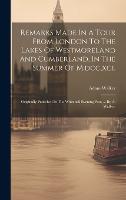 Remarks Made In A Tour From London To The Lakes Of Westmoreland And Cumberland, In The Summer Of M, dcc, xci.: Originally Published In The Whitehall Evening Post, ... By A. Walker, (Hardback)