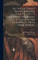 Lettres Du Grand Prophète D'après L'histoire Prédite Et Jugée Par Nostradamus Et L'apocalypse Interprétée Par Le Même Auteur... (Hardback)