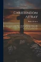Christendom Astray: Or, Popular Theology, Both In Faith And Practice, Shewn To Be Unscriptural. 18 Lects. Orig. Publ. As 'twelve Lectures On The True Teaching Of The Bible' (Paperback)