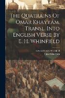 The Quatrains Of Omar Khayyám, Transl. Into English Verse By E. H. Whinfield (Paperback)