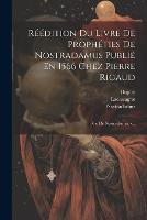 Réédition Du Livre De Prophéties De Nostradamus Publié En 1566 Chez Pierre Rigaud: Vie De Nostradamus. -... (Paperback)