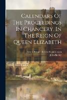 Calendars Of The Proceedings In Chancery, In The Reign Of Queen Elizabeth (Paperback)