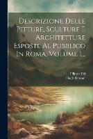 Descrizione Delle Pitture, Sculture E Architetture Esposte Al Pubblico In Roma, Volume 1... (Paperback)